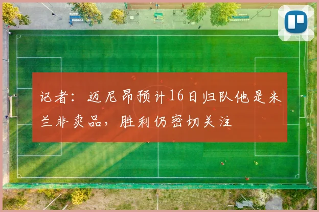 记者：迈尼昂预计16日归队他是米兰非卖品，胜利仍密切关注