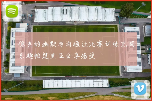 德克的幽默与沟通让比赛训练充满乐趣帕楚里亚分享感受