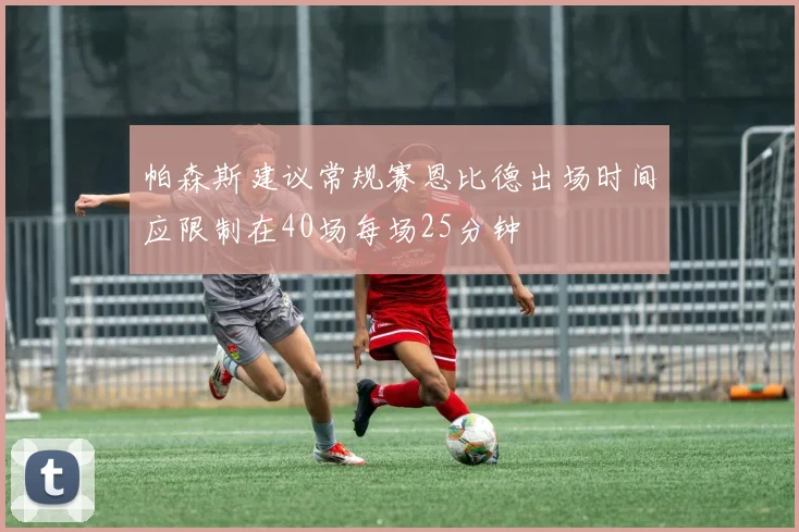 帕森斯建议常规赛恩比德出场时间应限制在40场每场25分钟