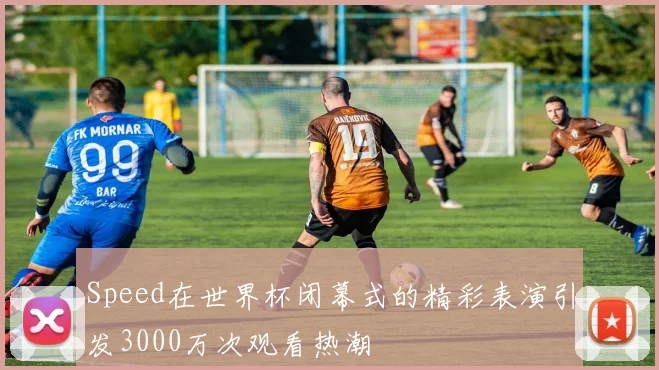 Speed在世界杯闭幕式的精彩表演引发3000万次观看热潮