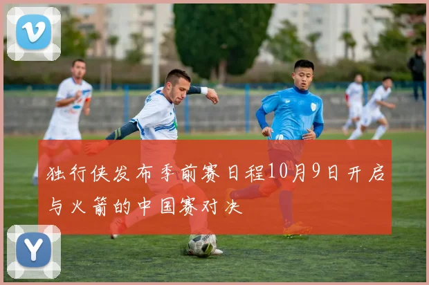 独行侠发布季前赛日程10月9日开启与火箭的中国赛对决