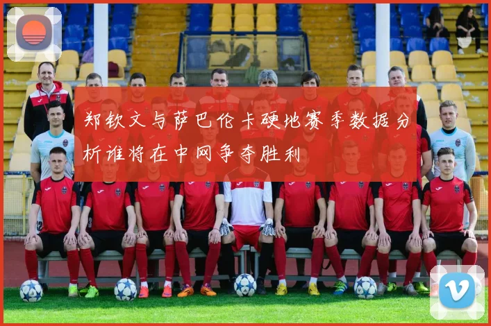郑钦文与萨巴伦卡硬地赛季数据分析谁将在中网争夺胜利