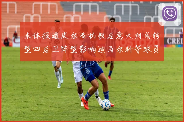 米体报道皮尔洛执教后意大利或转型四后卫阵型影响迪马尔科等球员表现