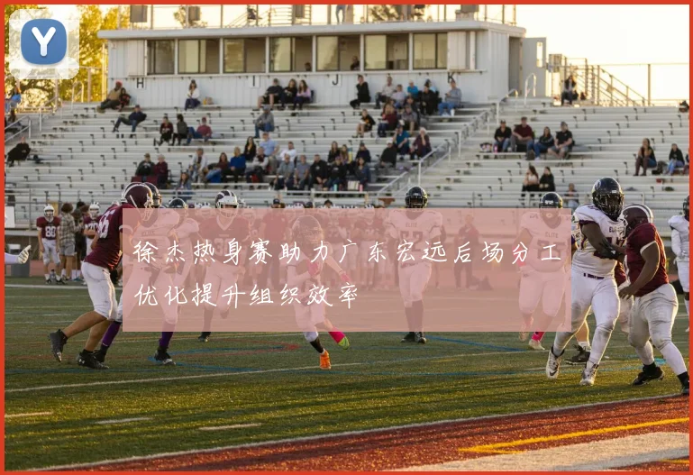 徐杰热身赛助力广东宏远后场分工优化提升组织效率