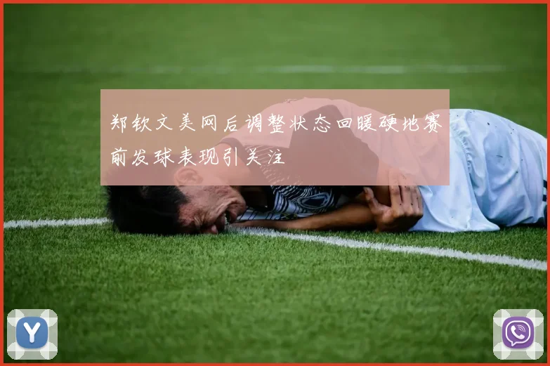 郑钦文美网后调整状态回暖硬地赛前发球表现引关注