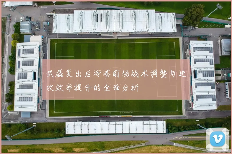 武磊复出后海港前场战术调整与进攻效率提升的全面分析