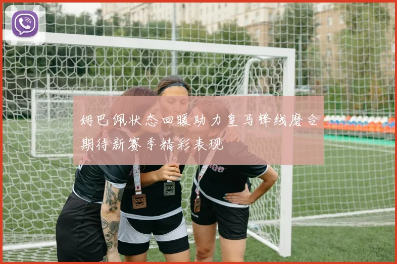 姆巴佩状态回暖助力皇马锋线磨合期待新赛季精彩表现
