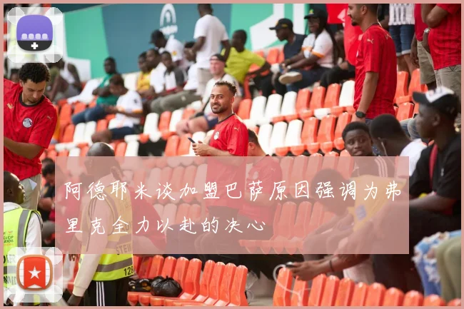 阿德耶米谈加盟巴萨原因强调为弗里克全力以赴的决心