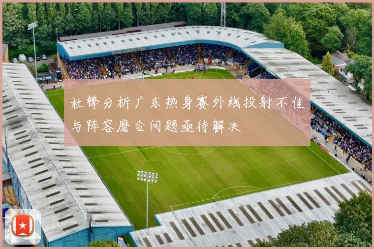 杜锋分析广东热身赛外线投射不佳与阵容磨合问题亟待解决